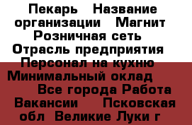 Пекарь › Название организации ­ Магнит, Розничная сеть › Отрасль предприятия ­ Персонал на кухню › Минимальный оклад ­ 30 000 - Все города Работа » Вакансии   . Псковская обл.,Великие Луки г.